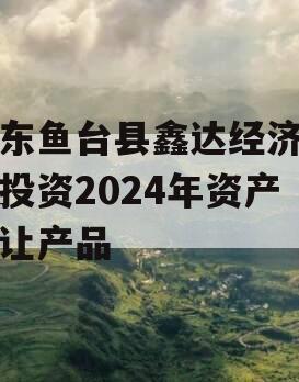 山东鱼台县鑫达经济开发投资2024年资产转让产品