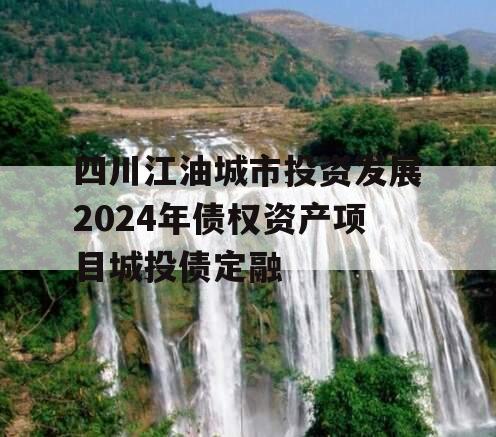 四川江油城市投资发展2024年债权资产项目城投债定融