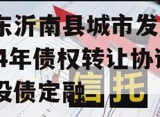 山东沂南县城市发展2024年债权转让协议城投债定融