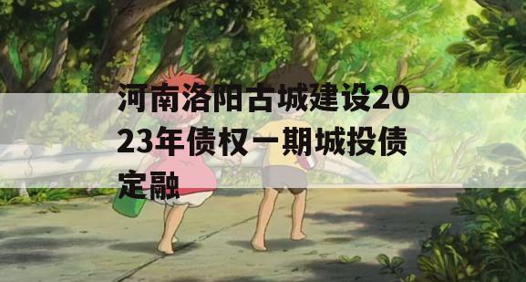 河南洛阳古城建设2023年债权一期城投债定融