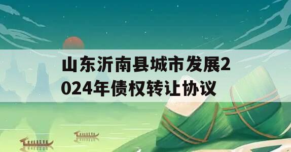 山东沂南县城市发展2024年债权转让协议