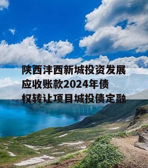 陕西沣西新城投资发展应收账款2024年债权转让项目城投债定融