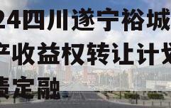 2024四川遂宁裕城资产收益权转让计划城投债定融