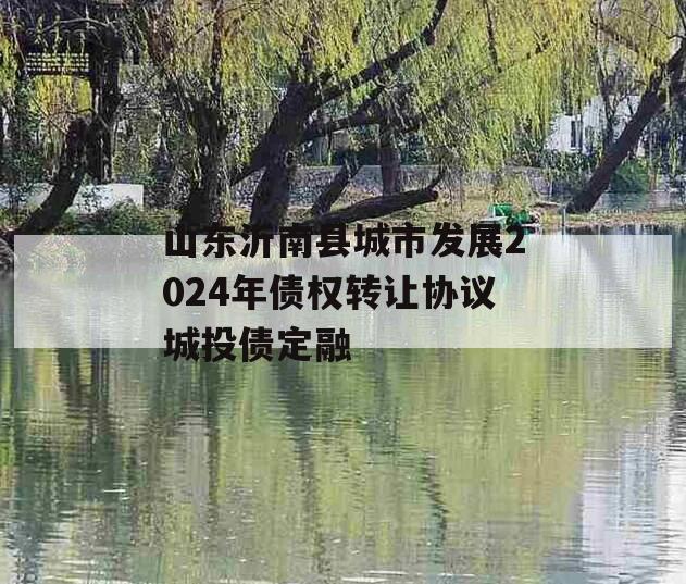 山东沂南县城市发展2024年债权转让协议城投债定融