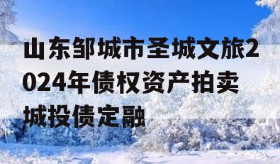 山东邹城市圣城文旅2024年债权资产拍卖城投债定融