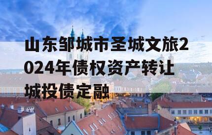 山东邹城市圣城文旅2024年债权资产转让城投债定融