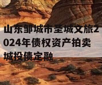 山东邹城市圣城文旅2024年债权资产拍卖城投债定融