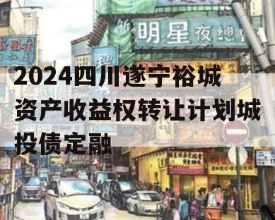 2024四川遂宁裕城资产收益权转让计划城投债定融