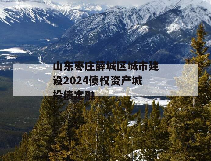 山东枣庄薛城区城市建设2024债权资产城投债定融