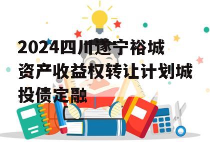 2024四川遂宁裕城资产收益权转让计划城投债定融