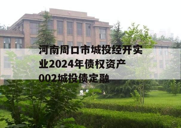 河南周口市城投经开实业2024年债权资产002城投债定融