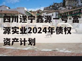 四川遂宁鑫源一号-富源实业2024年债权资产计划