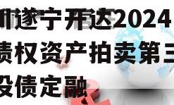 四川遂宁开达2024年债权资产拍卖第三期城投债定融