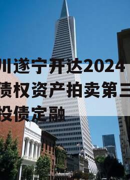 四川遂宁开达2024年债权资产拍卖第三期城投债定融