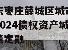 山东枣庄薛城区城市建设2024债权资产城投债定融