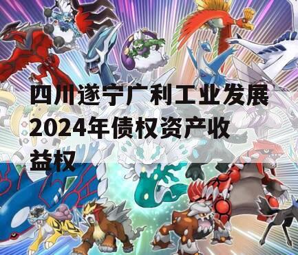 四川遂宁广利工业发展2024年债权资产收益权