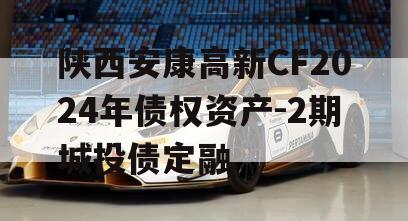 陕西安康高新CF2024年债权资产-2期城投债定融