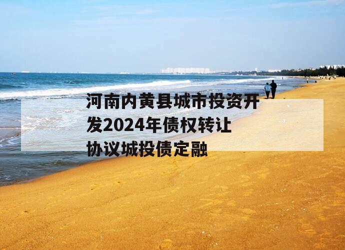 河南内黄县城市投资开发2024年债权转让协议城投债定融