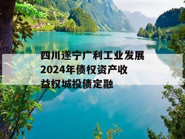 四川遂宁广利工业发展2024年债权资产收益权城投债定融