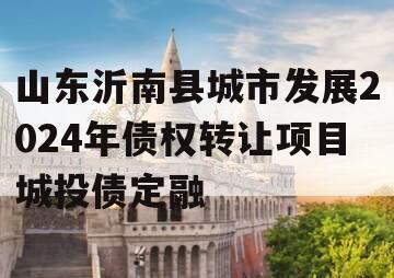 山东沂南县城市发展2024年债权转让项目城投债定融