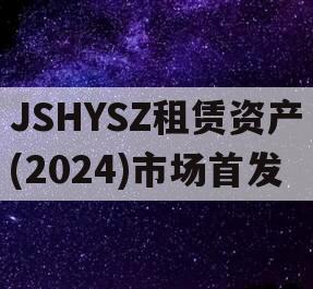 JSHYSZ租赁资产(2024)市场首发