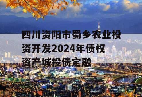 四川资阳市蜀乡农业投资开发2024年债权资产城投债定融