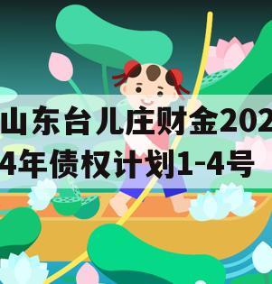 山东台儿庄财金2024年债权计划1-4号