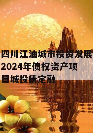 四川江油城市投资发展2024年债权资产项目城投债定融