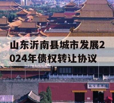 山东沂南县城市发展2024年债权转让协议