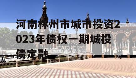 河南林州市城市投资2023年债权一期城投债定融