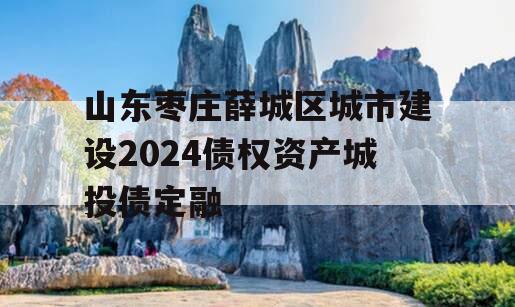 山东枣庄薛城区城市建设2024债权资产城投债定融