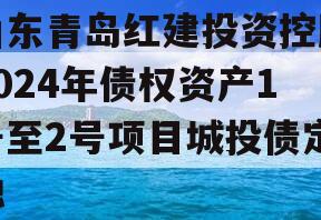 山东青岛红建投资控股2024年债权资产1号至2号项目城投债定融