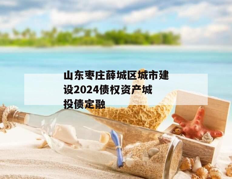 山东枣庄薛城区城市建设2024债权资产城投债定融