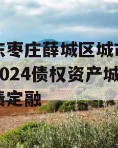 山东枣庄薛城区城市建设2024债权资产城投债定融