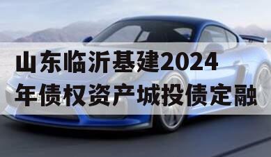 山东临沂基建2024年债权资产城投债定融