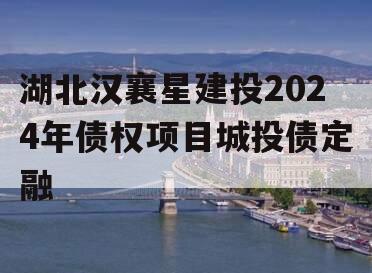 湖北汉襄星建投2024年债权项目城投债定融