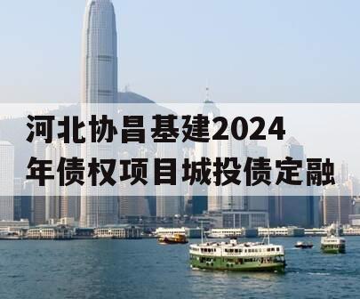 河北协昌基建2024年债权项目城投债定融