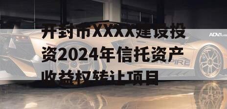 开封市XXXX建设投资2024年信托资产收益权转让项目