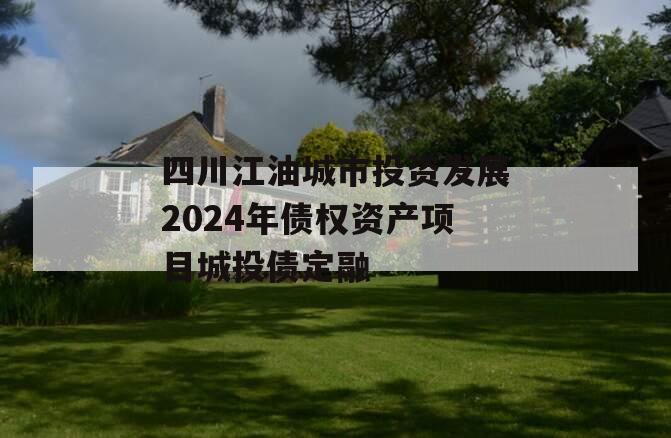 四川江油城市投资发展2024年债权资产项目城投债定融