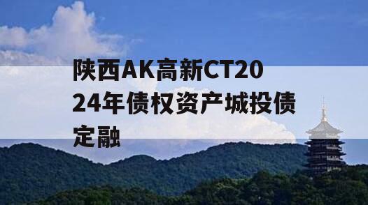 陕西AK高新CT2024年债权资产城投债定融