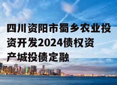 四川资阳市蜀乡农业投资开发2024债权资产城投债定融