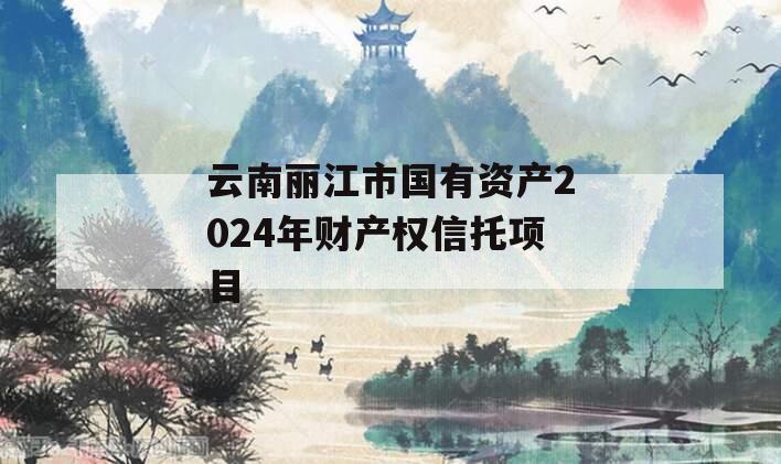 云南丽江市国有资产2024年财产权信托项目