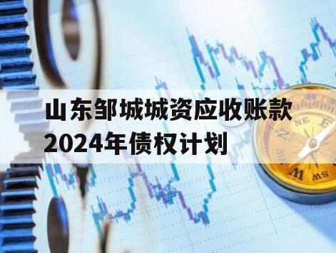 山东邹城城资应收账款2024年债权计划