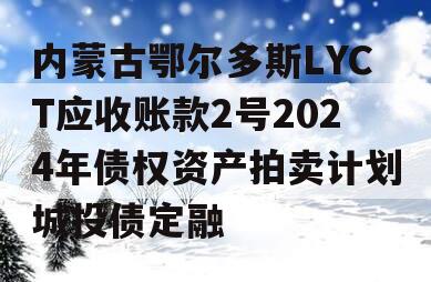 内蒙古鄂尔多斯LYCT应收账款2号2024年债权资产拍卖计划城投债定融