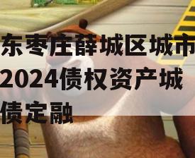 山东枣庄薛城区城市建设2024债权资产城投债定融