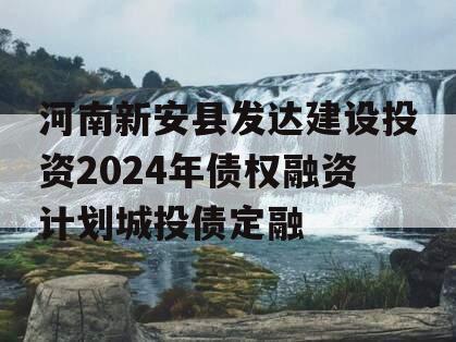 河南新安县发达建设投资2024年债权融资计划城投债定融