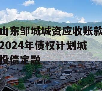 山东邹城城资应收账款2024年债权计划城投债定融