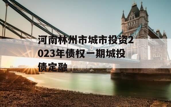 河南林州市城市投资2023年债权一期城投债定融