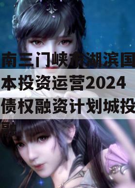 河南三门峡市湖滨国有资本投资运营2024年债权融资计划城投债定融