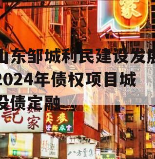 山东邹城利民建设发展2024年债权项目城投债定融